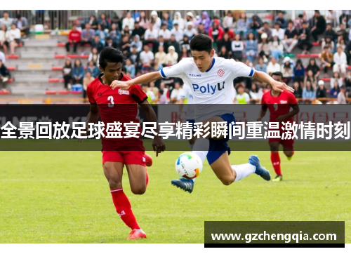 全景回放足球盛宴尽享精彩瞬间重温激情时刻