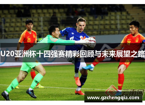 U20亚洲杯十四强赛精彩回顾与未来展望之路
