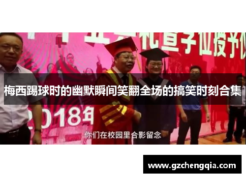 梅西踢球时的幽默瞬间笑翻全场的搞笑时刻合集