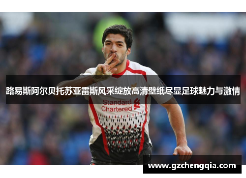 路易斯阿尔贝托苏亚雷斯风采绽放高清壁纸尽显足球魅力与激情