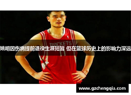 姚明因伤病提前退役生涯短暂 但在篮球历史上的影响力深远