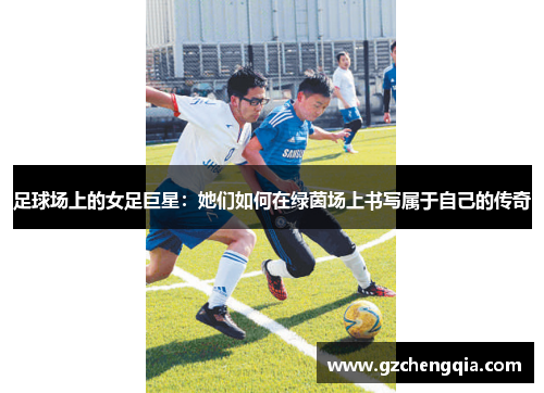 足球场上的女足巨星：她们如何在绿茵场上书写属于自己的传奇