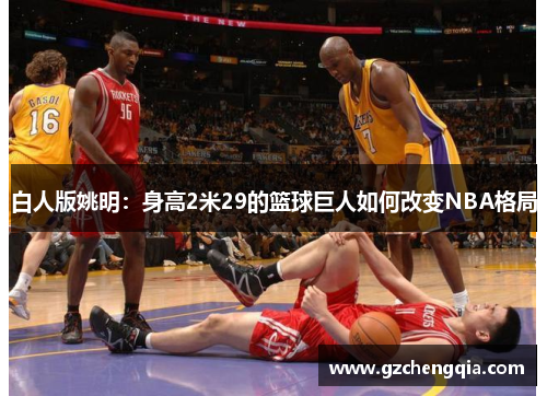 白人版姚明：身高2米29的篮球巨人如何改变NBA格局
