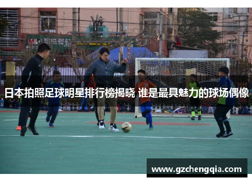 日本拍照足球明星排行榜揭晓 谁是最具魅力的球场偶像