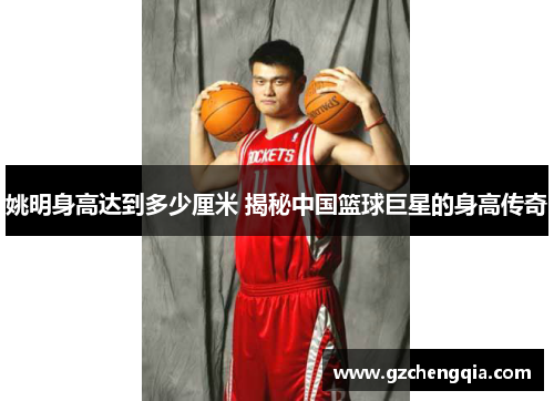 姚明身高达到多少厘米 揭秘中国篮球巨星的身高传奇
