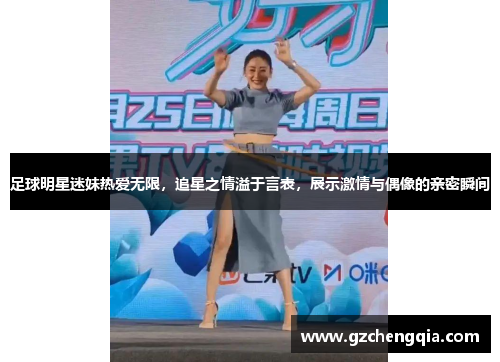 足球明星迷妹热爱无限，追星之情溢于言表，展示激情与偶像的亲密瞬间