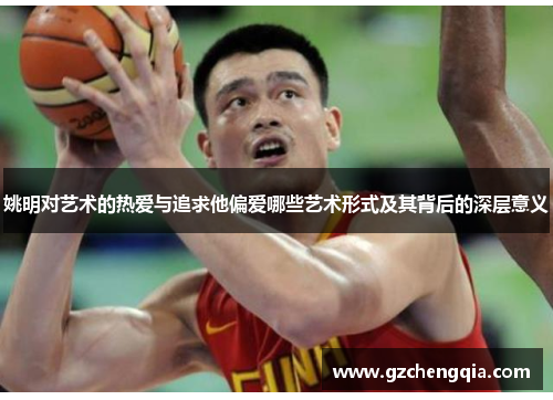 姚明对艺术的热爱与追求他偏爱哪些艺术形式及其背后的深层意义