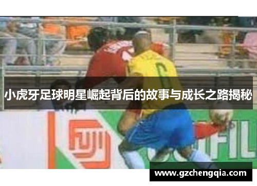 小虎牙足球明星崛起背后的故事与成长之路揭秘