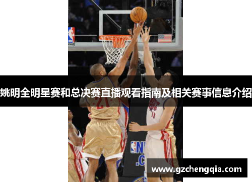 姚明全明星赛和总决赛直播观看指南及相关赛事信息介绍