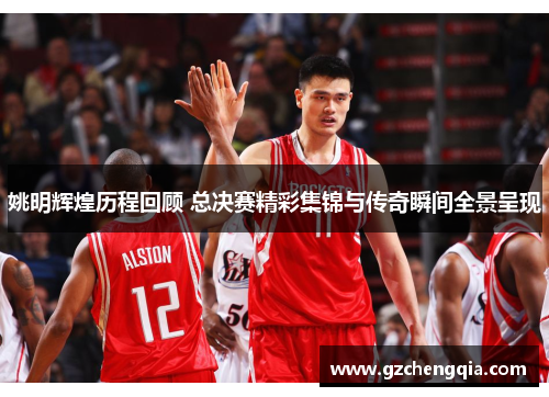 姚明辉煌历程回顾 总决赛精彩集锦与传奇瞬间全景呈现