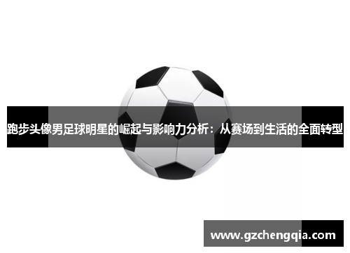 跑步头像男足球明星的崛起与影响力分析：从赛场到生活的全面转型