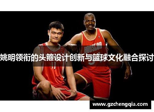 姚明领衔的头箍设计创新与篮球文化融合探讨