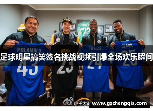 足球明星搞笑签名挑战视频引爆全场欢乐瞬间