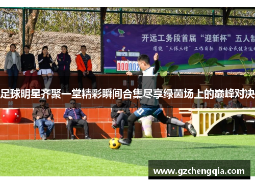 足球明星齐聚一堂精彩瞬间合集尽享绿茵场上的巅峰对决