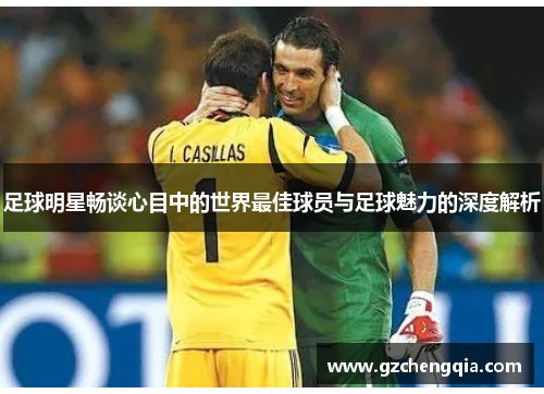 足球明星畅谈心目中的世界最佳球员与足球魅力的深度解析