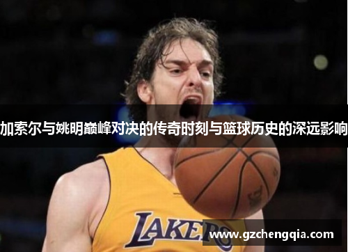 加索尔与姚明巅峰对决的传奇时刻与篮球历史的深远影响