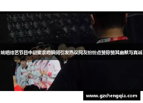 姚明综艺节目中甜蜜亲吻瞬间引发热议网友纷纷点赞称赞其幽默与真诚