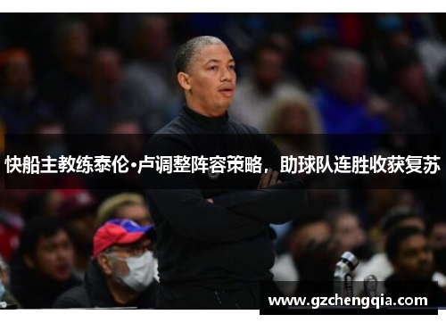 快船主教练泰伦·卢调整阵容策略，助球队连胜收获复苏