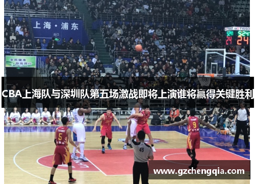 CBA上海队与深圳队第五场激战即将上演谁将赢得关键胜利