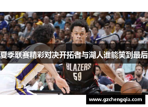 夏季联赛精彩对决开拓者与湖人谁能笑到最后