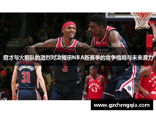 奇才与火箭队的激烈对决揭示NBA新赛季的竞争格局与未来潜力