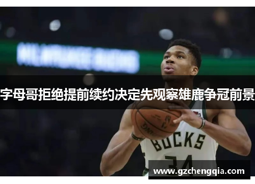 字母哥拒绝提前续约决定先观察雄鹿争冠前景