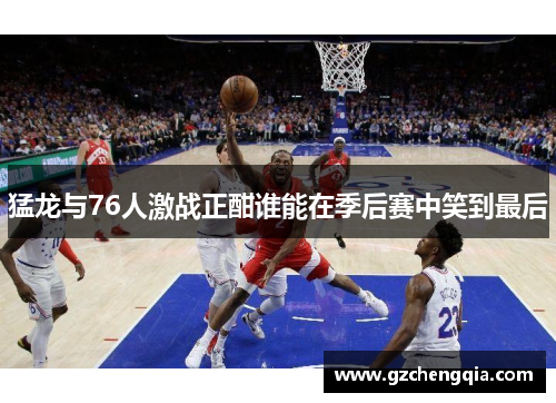 猛龙与76人激战正酣谁能在季后赛中笑到最后
