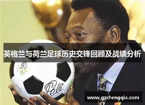 英格兰与荷兰足球历史交锋回顾及战绩分析