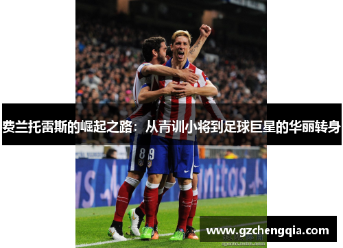 费兰托雷斯的崛起之路：从青训小将到足球巨星的华丽转身